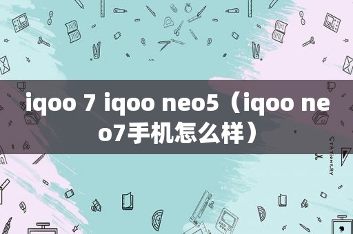 iqoo 7 iqoo neo5（iqoo neo7手机怎么样）