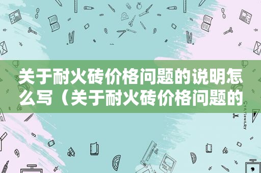 关于耐火砖价格问题的说明怎么写（关于耐火砖价格问题的说明报告）