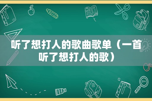 听了想打人的歌曲歌单（一首听了想打人的歌）