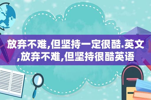 放弃不难,但坚持一定很酷.英文,放弃不难,但坚持很酷英语