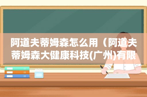 阿道夫蒂姆森怎么用（阿道夫蒂姆森大健康科技(广州)有限公司）