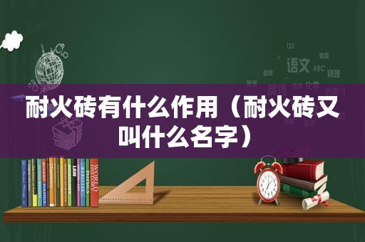 耐火砖有什么作用（耐火砖又叫什么名字）