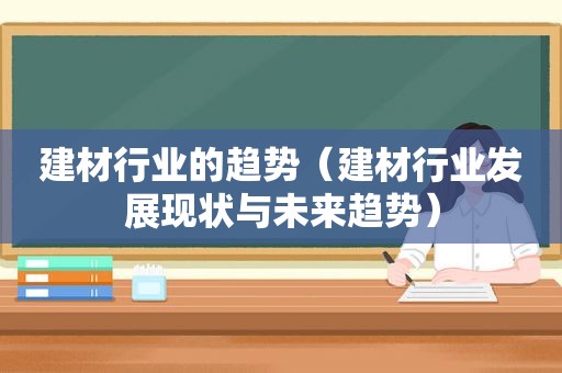 建材行业的趋势（建材行业发展现状与未来趋势）