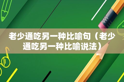 老少通吃另一种比喻句（老少通吃另一种比喻说法）