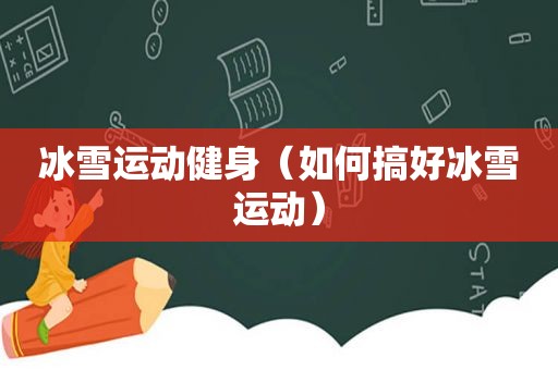 冰雪运动健身（如何搞好冰雪运动）