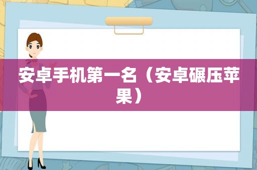 安卓手机第一名（安卓碾压苹果）