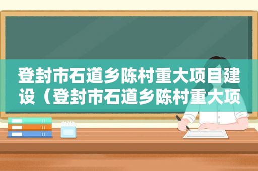 登封市石道乡陈村重大项目建设（登封市石道乡陈村重大项目招标）