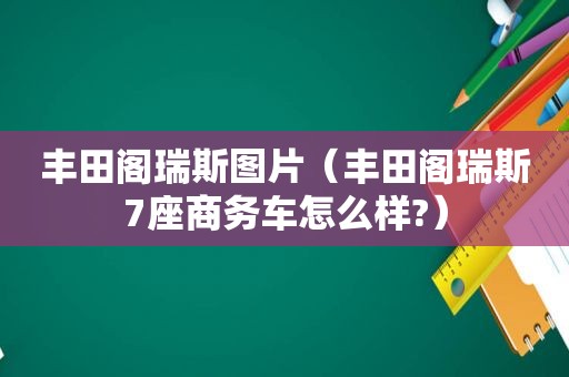 丰田阁瑞斯图片（丰田阁瑞斯7座商务车怎么样?）