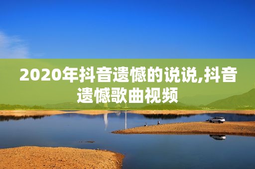 2020年抖音遗憾的说说,抖音遗憾歌曲视频