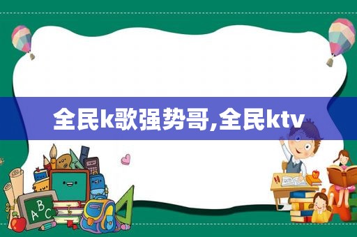 全民k歌强势哥,全民ktv