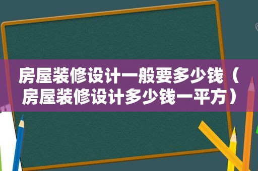 房屋装修设计一般要多少钱（房屋装修设计多少钱一平方）