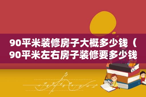 90平米装修房子大概多少钱（90平米左右房子装修要多少钱）