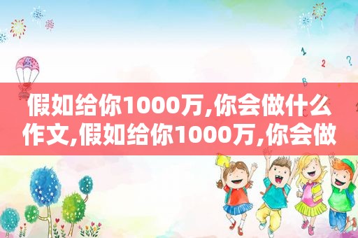 假如给你1000万,你会做什么作文,假如给你1000万,你会做什么事