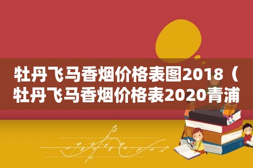 牡丹飞马香烟价格表图2018（牡丹飞马香烟价格表2020青浦有卖吗）