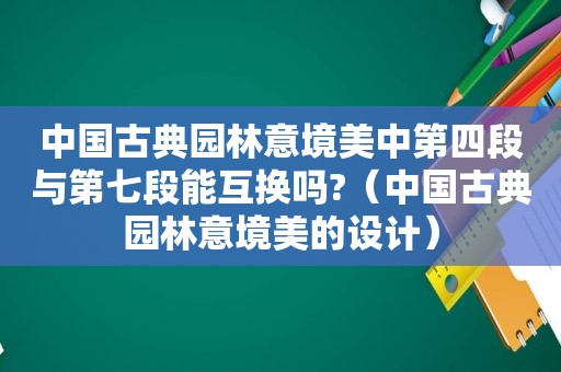 中国古典园林意境美中第四段与第七段能互换吗?（中国古典园林意境美的设计）