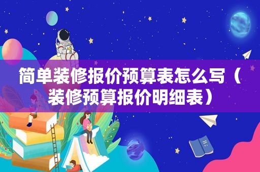 简单装修报价预算表怎么写（装修预算报价明细表）