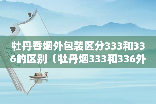 牡丹香烟外包装区分333和336的区别（牡丹烟333和336外包装怎么分辨）