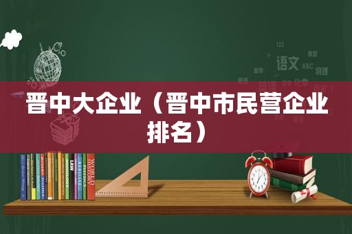 晋中大企业（晋中市民营企业排名）