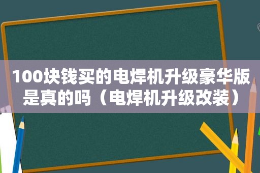 100块钱买的电焊机升级豪华版是真的吗（电焊机升级改装）