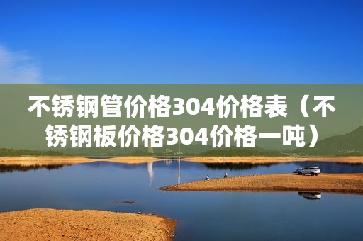 不锈钢管价格304价格表（不锈钢板价格304价格一吨）