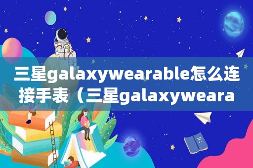 三星galaxywearable怎么连接手表（三星galaxywearable手表不响）