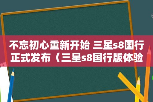 不忘初心重新开始 三星s8国行正式发布（三星s8国行版体验 目前手机的最高水准）