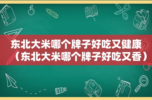 东北大米哪个牌子好吃又健康（东北大米哪个牌子好吃又香）