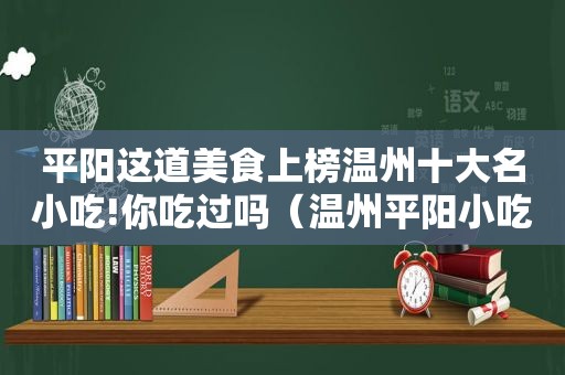 平阳这道美食上榜温州十大名小吃!你吃过吗（温州平阳小吃有哪些）