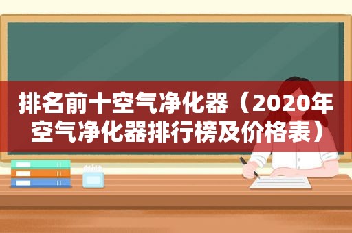 排名前十空气净化器（2020年空气净化器排行榜及价格表）