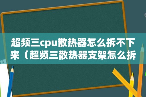 超频三cpu散热器怎么拆不下来（超频三散热器支架怎么拆）