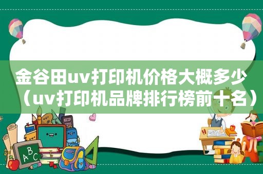 金谷田uv打印机价格大概多少（uv打印机品牌排行榜前十名）