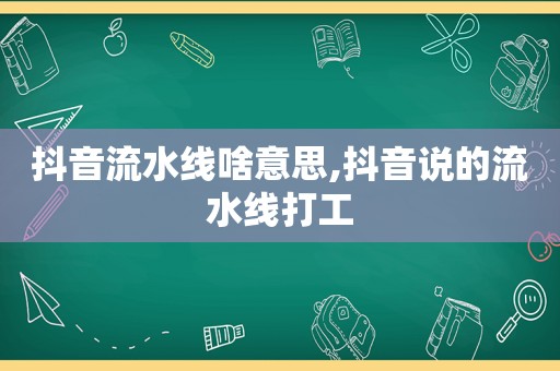 抖音流水线啥意思,抖音说的流水线打工