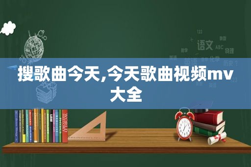 搜歌曲今天,今天歌曲视频mv大全