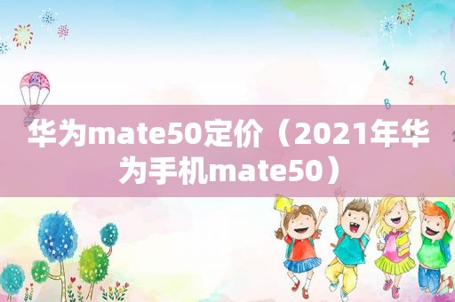 华为mate50定价（2021年华为手机mate50）