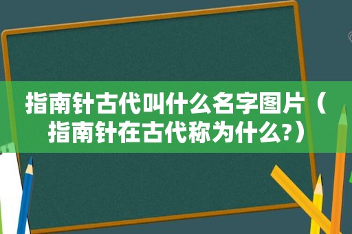 指南针古代叫什么名字图片（指南针在古代称为什么?）