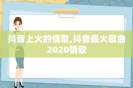 抖音上火的情歌,抖音最火歌曲2020情歌