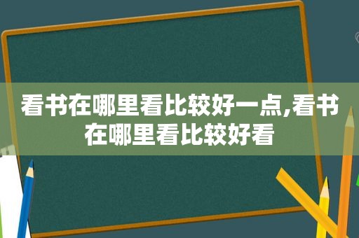 看书在哪里看比较好一点,看书在哪里看比较好看