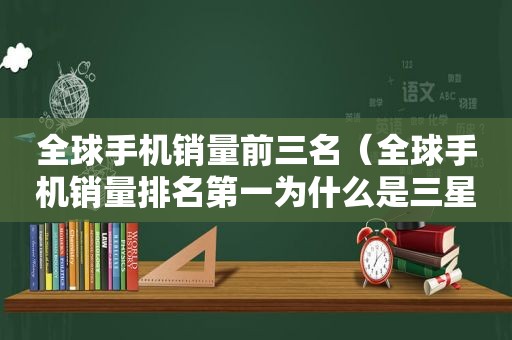 全球手机销量前三名（全球手机销量排名第一为什么是三星）