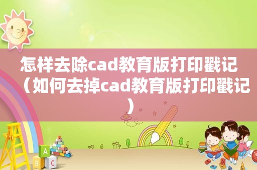 怎样去除cad教育版打印戳记（如何去掉cad教育版打印戳记）