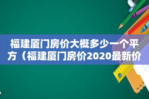 福建厦门房价大概多少一个平方（福建厦门房价2020最新价格）