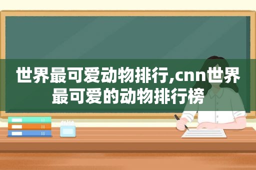 世界最可爱动物排行,cnn世界最可爱的动物排行榜