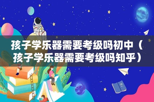 孩子学乐器需要考级吗初中（孩子学乐器需要考级吗知乎）