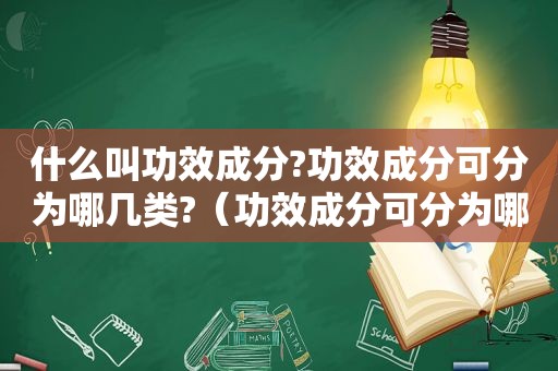 什么叫功效成分?功效成分可分为哪几类?（功效成分可分为哪几类）