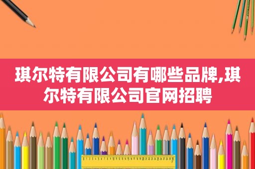 琪尔特有限公司有哪些品牌,琪尔特有限公司官网招聘