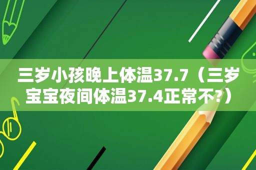 三岁小孩晚上体温37.7（三岁宝宝夜间体温37.4正常不?）