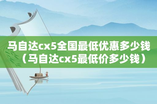 马自达cx5全国最低优惠多少钱（马自达cx5最低价多少钱）