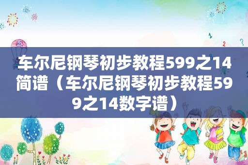 车尔尼钢琴初步教程599之14简谱（车尔尼钢琴初步教程599之14数字谱）