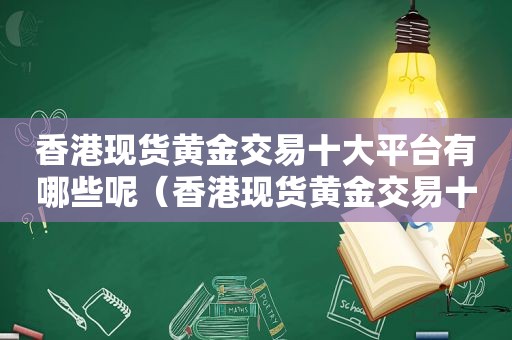 香港现货黄金交易十大平台有哪些呢（香港现货黄金交易十大平台有哪些品牌）