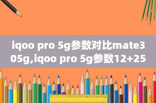 iqoo pro 5g参数对比mate305g,iqoo pro 5g参数12+256