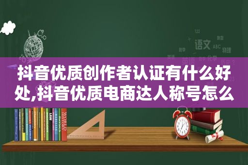 抖音优质创作者认证有什么好处,抖音优质电商达人称号怎么获得